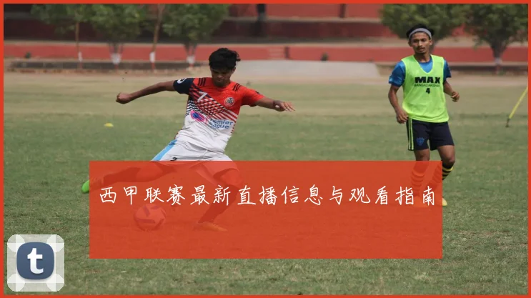 西甲联赛最新直播信息与观看指南
