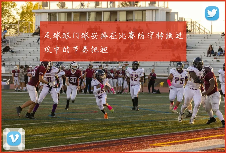 足球球门球安排在比赛防守转换进攻中的节奏把控