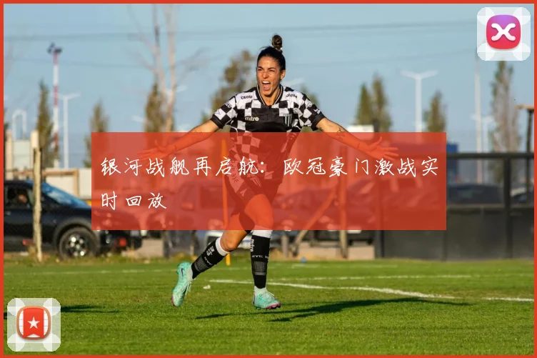 银河战舰再启航：欧冠豪门激战实时回放