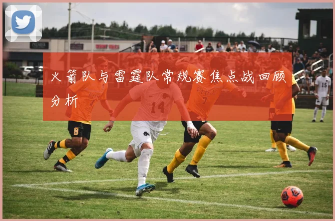 火箭队与雷霆队常规赛焦点战回顾分析