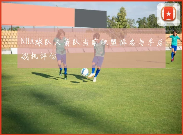 NBA球队火箭队当前联盟排名与季后战机评估