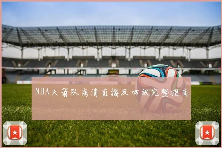 NBA火箭队高清直播及回放完整指南