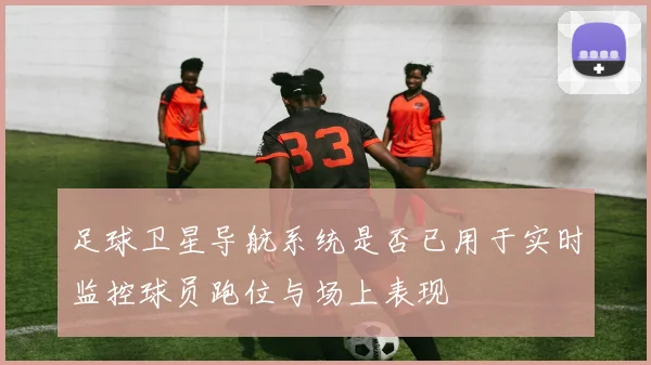 足球卫星导航系统是否已用于实时监控球员跑位与场上表现