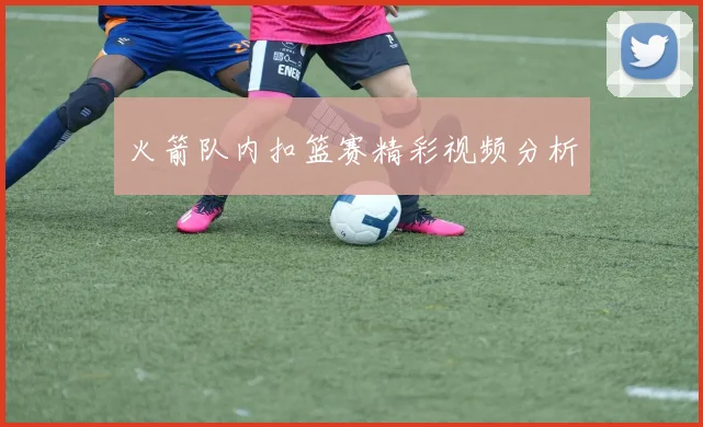 火箭队内扣篮赛精彩视频分析