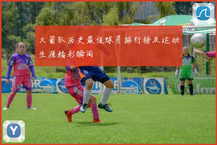 火箭队历史最佳球员排行榜及运动生涯精彩瞬间