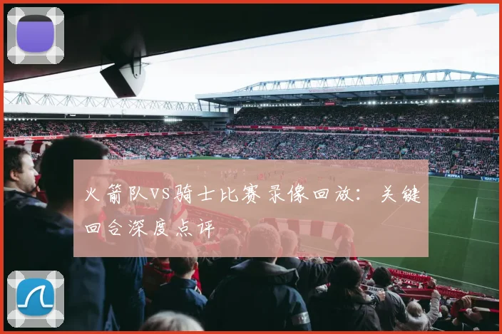 火箭队vs骑士比赛录像回放：关键回合深度点评