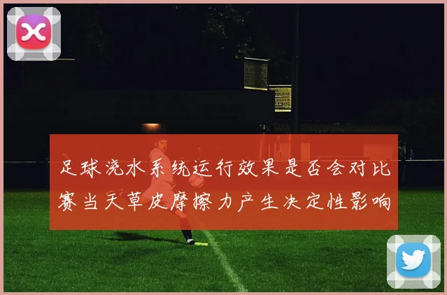 足球浇水系统运行效果是否会对比赛当天草皮摩擦力产生决定性影响