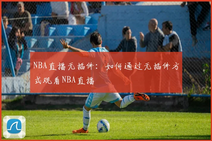 NBA直播无插件：如何通过无插件方式观看NBA直播