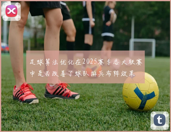 足球算法优化在2025赛季各大联赛中是否改善了球队排兵布阵效果