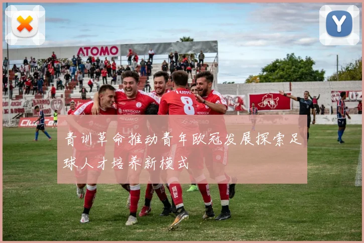 青训革命推动青年欧冠发展探索足球人才培养新模式