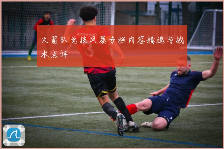 火箭队竞技风暴专栏内容精选与战术点评