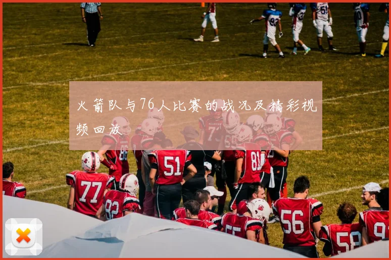火箭队与76人比赛的战况及精彩视频回放